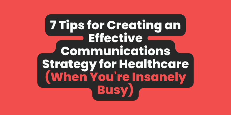 7 Tips for Creating an Effective Communications Strategy for Healthcare (When You're Insanely Busy)